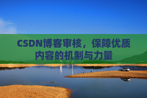 CSDN博客审核,保障优质内容的机制与力量 CSDN博客审核,保障优质内容的机制与力量
